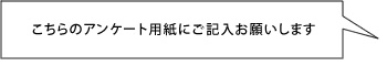 こちらのアンケート用紙にご記入おねがいします