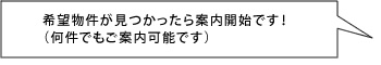 希望物件が見つかったら案内開始です